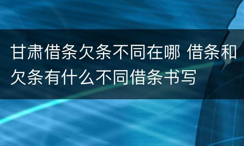 甘肃借条欠条不同在哪 借条和欠条有什么不同借条书写