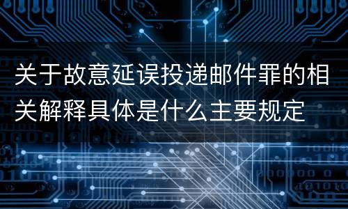 关于故意延误投递邮件罪的相关解释具体是什么主要规定