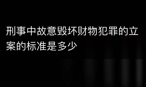刑事中故意毁坏财物犯罪的立案的标准是多少