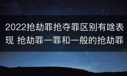 2022抢劫罪抢夺罪区别有啥表现 抢劫罪一罪和一般的抢劫罪