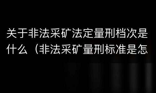 关于非法采矿法定量刑档次是什么（非法采矿量刑标准是怎样）