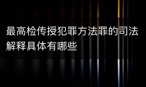 最高检传授犯罪方法罪的司法解释具体有哪些