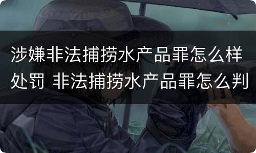 涉嫌非法捕捞水产品罪怎么样处罚 非法捕捞水产品罪怎么判