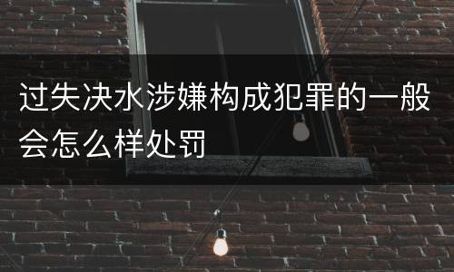 过失决水涉嫌构成犯罪的一般会怎么样处罚