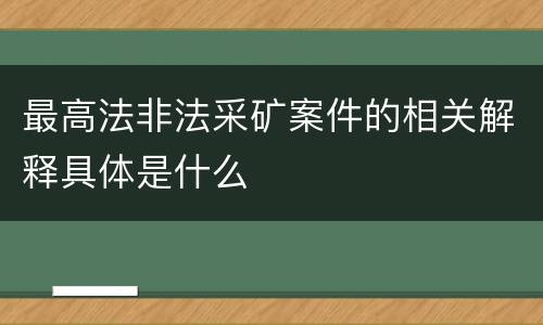 最高法非法采矿案件的相关解释具体是什么