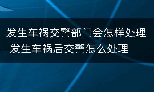 发生车祸交警部门会怎样处理 发生车祸后交警怎么处理