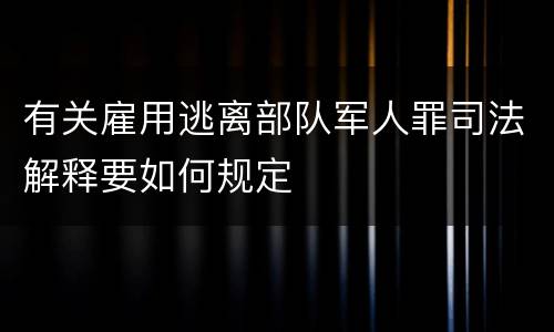 有关雇用逃离部队军人罪司法解释要如何规定