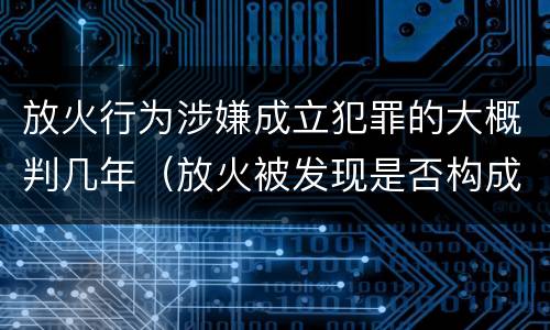 放火行为涉嫌成立犯罪的大概判几年（放火被发现是否构成放火罪）