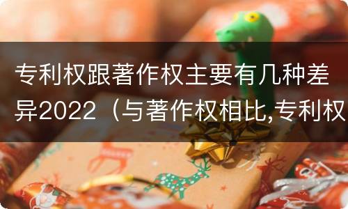 专利权跟著作权主要有几种差异2022（与著作权相比,专利权有哪些特征）