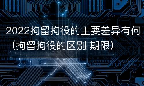 2022拘留拘役的主要差异有何（拘留拘役的区别 期限）