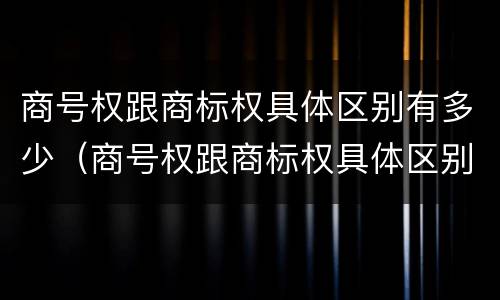商号权跟商标权具体区别有多少（商号权跟商标权具体区别有多少种）