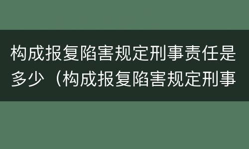 构成报复陷害规定刑事责任是多少（构成报复陷害规定刑事责任是多少年）