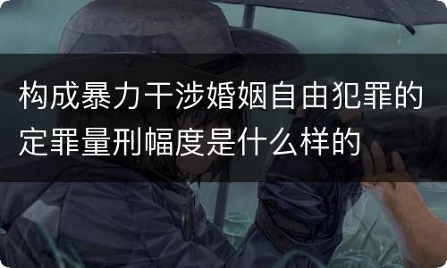 构成暴力干涉婚姻自由犯罪的定罪量刑幅度是什么样的