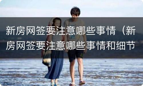 新房网签要注意哪些事情（新房网签要注意哪些事情和细节）