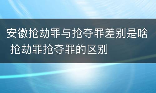 安徽抢劫罪与抢夺罪差别是啥 抢劫罪抢夺罪的区别