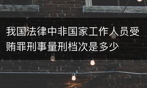 我国法律中非国家工作人员受贿罪刑事量刑档次是多少