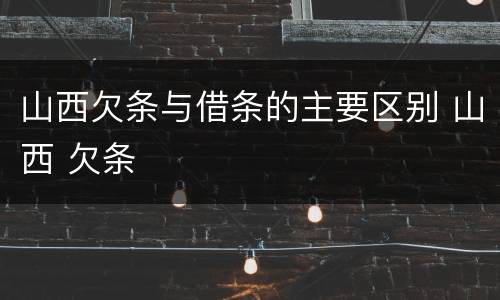山西欠条与借条的主要区别 山西 欠条