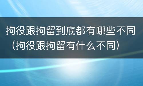 拘役跟拘留到底都有哪些不同（拘役跟拘留有什么不同）