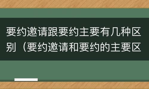 要约邀请跟要约主要有几种区别（要约邀请和要约的主要区别）