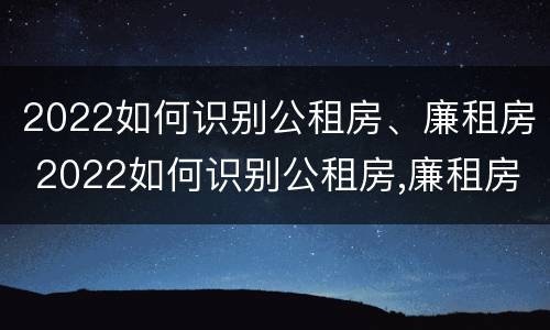 2022如何识别公租房、廉租房 2022如何识别公租房,廉租房呢