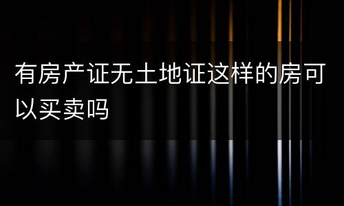 有房产证无土地证这样的房可以买卖吗