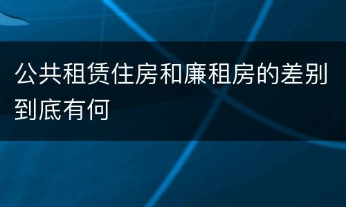公共租赁住房和廉租房的差别到底有何