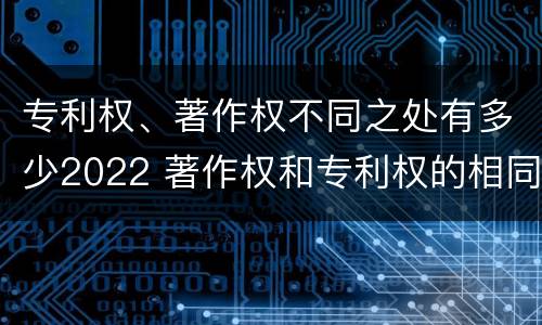 专利权、著作权不同之处有多少2022 著作权和专利权的相同