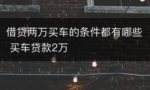 借贷两万买车的条件都有哪些 买车贷款2万
