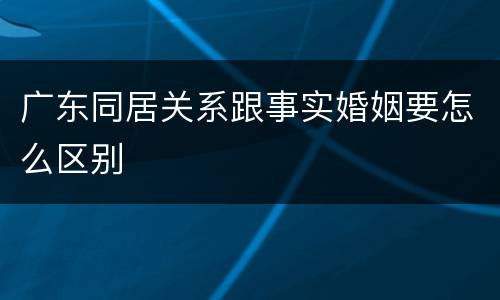 广东同居关系跟事实婚姻要怎么区别