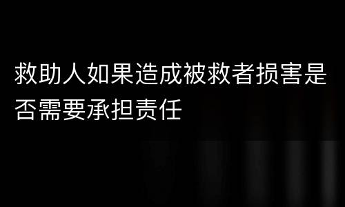 救助人如果造成被救者损害是否需要承担责任