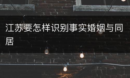 江苏要怎样识别事实婚姻与同居