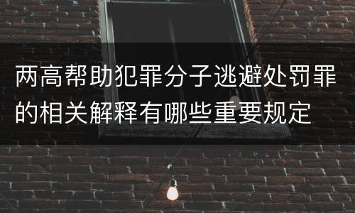 两高帮助犯罪分子逃避处罚罪的相关解释有哪些重要规定