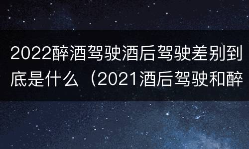 2022醉酒驾驶酒后驾驶差别到底是什么（2021酒后驾驶和醉驾的区别）