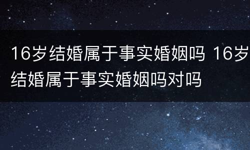 16岁结婚属于事实婚姻吗 16岁结婚属于事实婚姻吗对吗