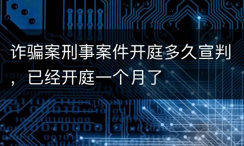 诈骗案刑事案件开庭多久宣判，已经开庭一个月了