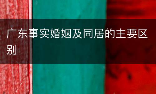 广东事实婚姻及同居的主要区别