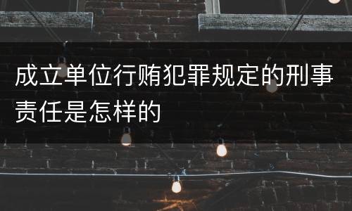 成立单位行贿犯罪规定的刑事责任是怎样的