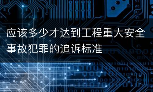 应该多少才达到工程重大安全事故犯罪的追诉标准