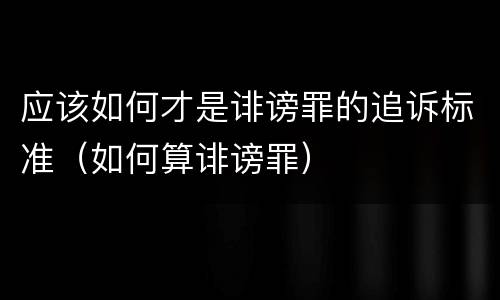 应该如何才是诽谤罪的追诉标准（如何算诽谤罪）