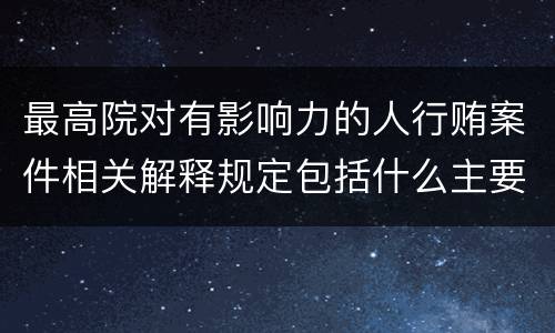 最高院对有影响力的人行贿案件相关解释规定包括什么主要内容