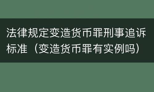 法律规定变造货币罪刑事追诉标准（变造货币罪有实例吗）