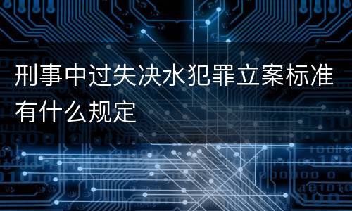 刑事中过失决水犯罪立案标准有什么规定