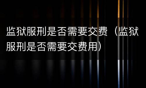 监狱服刑是否需要交费（监狱服刑是否需要交费用）
