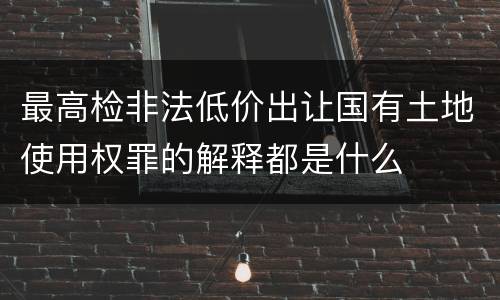 最高检非法低价出让国有土地使用权罪的解释都是什么