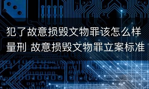 犯了故意损毁文物罪该怎么样量刑 故意损毁文物罪立案标准