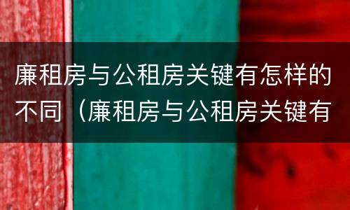 廉租房与公租房关键有怎样的不同（廉租房与公租房关键有怎样的不同点）