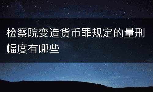 检察院变造货币罪规定的量刑幅度有哪些