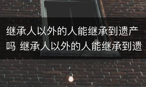 继承人以外的人能继承到遗产吗 继承人以外的人能继承到遗产吗怎么办