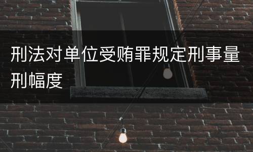 刑法对单位受贿罪规定刑事量刑幅度