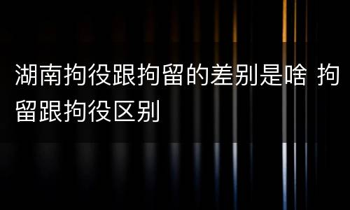 湖南拘役跟拘留的差别是啥 拘留跟拘役区别